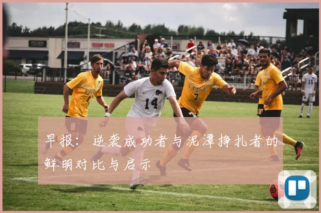 早报：逆袭成功者与泥潭挣扎者的鲜明对比与启示