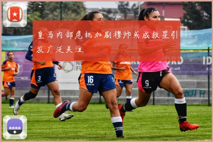 皇马内部危机加剧穆帅或成救星引发广泛关注