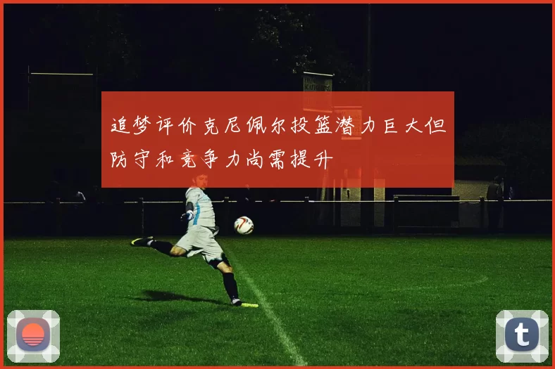 追梦评价克尼佩尔投篮潜力巨大但防守和竞争力尚需提升