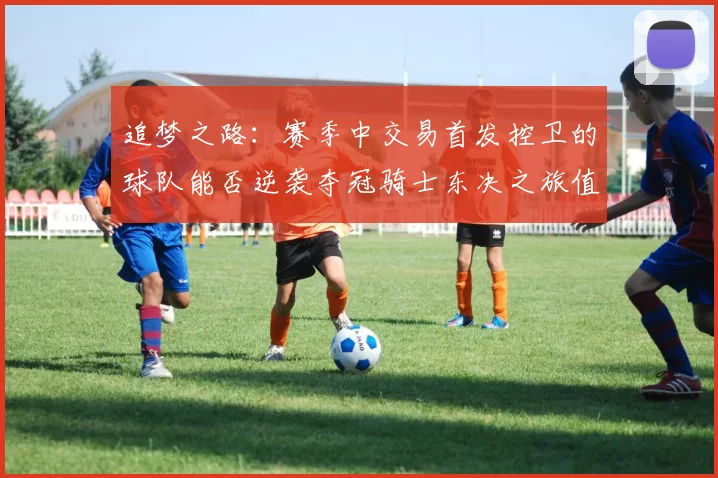 追梦之路：赛季中交易首发控卫的球队能否逆袭夺冠骑士东决之旅值得肯定