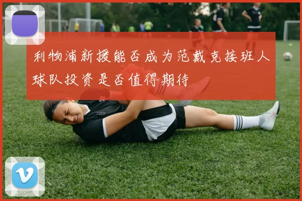 利物浦新援能否成为范戴克接班人球队投资是否值得期待