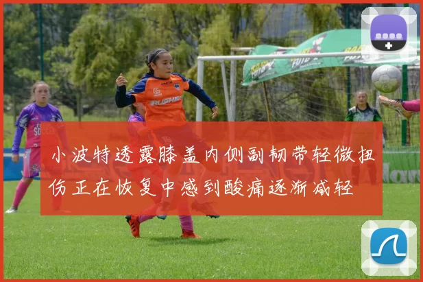 小波特透露膝盖内侧副韧带轻微扭伤正在恢复中感到酸痛逐渐减轻