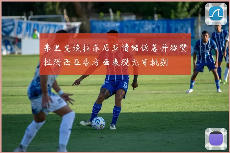 弗里克谈拉菲尼亚情绪低落并称赞拉玛西亚各方面表现无可挑剔