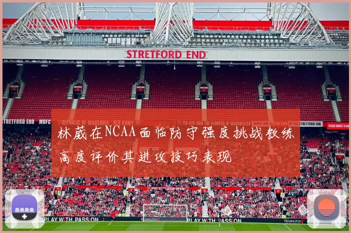 林葳在NCAA面临防守强度挑战教练高度评价其进攻技巧表现