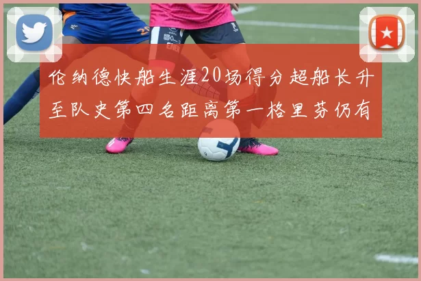 伦纳德快船生涯20场得分超船长升至队史第四名距离第一格里芬仍有62场差距