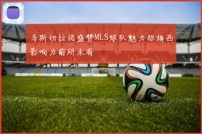 马斯切拉诺盛赞MLS球队魅力称梅西影响力前所未有