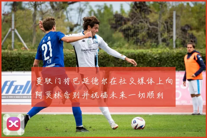 曼联门将巴延德尔在社交媒体上向阿莫林告别并祝福未来一切顺利