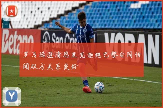 罗马诺澄清恩里克拒绝巴黎合同传闻双方关系良好