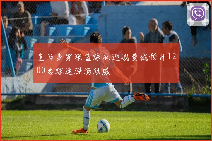皇马身穿深蓝球衣迎战曼城预计1200名球迷现场助威