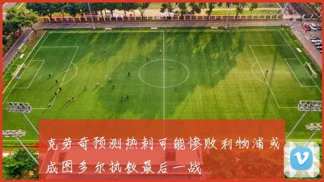 克劳奇预测热刺可能惨败利物浦或成图多尔执教最后一战
