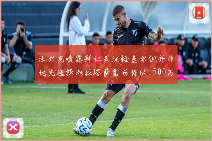 法尔克透露拜仁关注恰基尔但并非优先选择加拉塔萨雷或将以1500万欧买断博伊