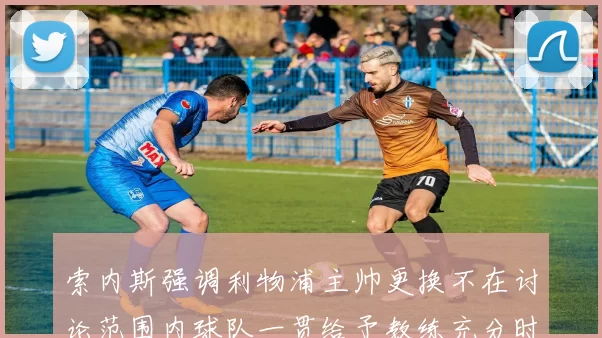 索内斯强调利物浦主帅更换不在讨论范围内球队一贯给予教练充分时间