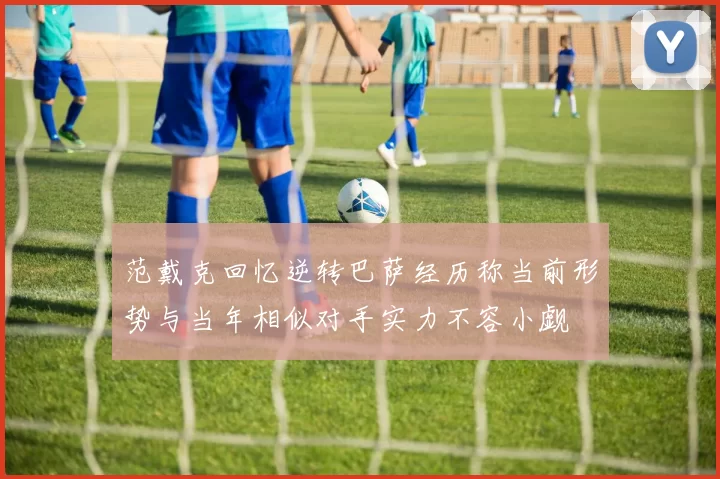 范戴克回忆逆转巴萨经历称当前形势与当年相似对手实力不容小觑