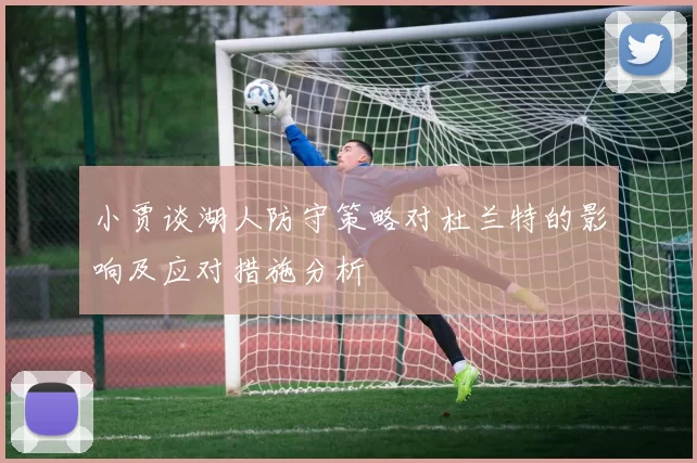 小贾谈湖人防守策略对杜兰特的影响及应对措施分析