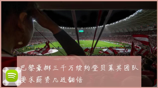 巴黎豪掷三千万续约登贝莱其团队要求薪资几近翻倍