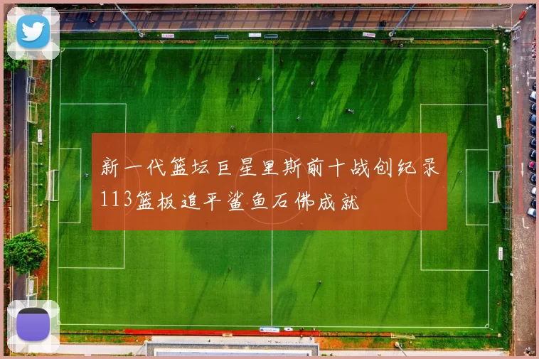 新一代篮坛巨星里斯前十战创纪录113篮板追平鲨鱼石佛成就