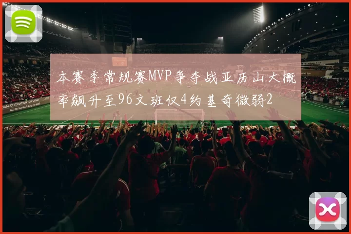本赛季常规赛MVP争夺战亚历山大概率飙升至96文班仅4约基奇微弱2