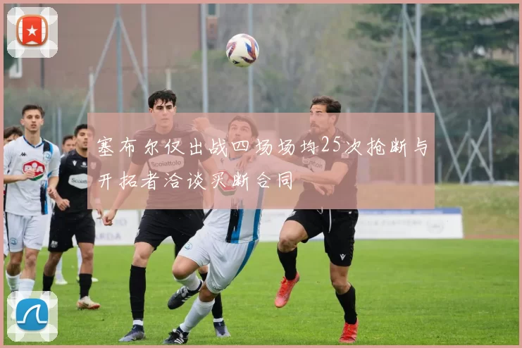 塞布尔仅出战四场场均25次抢断与开拓者洽谈买断合同