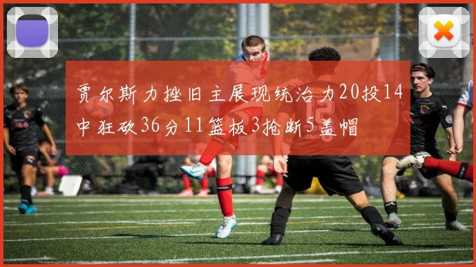 贾尔斯力挫旧主展现统治力20投14中狂砍36分11篮板3抢断5盖帽