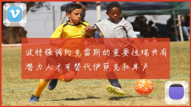 波特强调约克雷斯的重要性瑞典有潜力人才可替代伊萨克和库卢