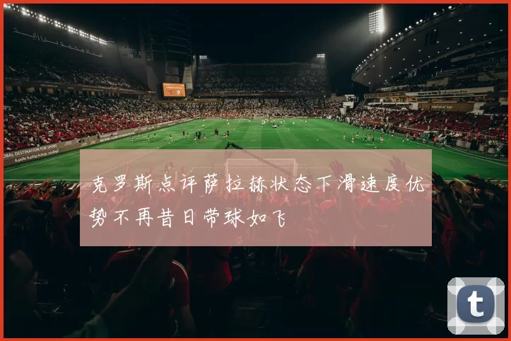 克罗斯点评萨拉赫状态下滑速度优势不再昔日带球如飞