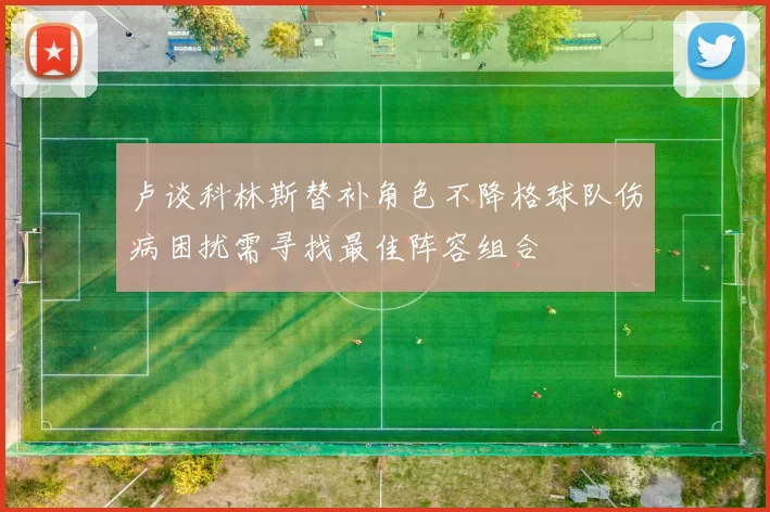 卢谈科林斯替补角色不降格球队伤病困扰需寻找最佳阵容组合