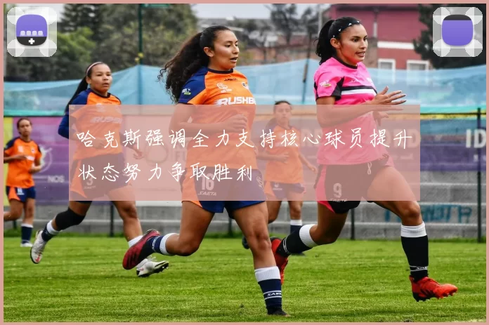 哈克斯强调全力支持核心球员提升状态努力争取胜利