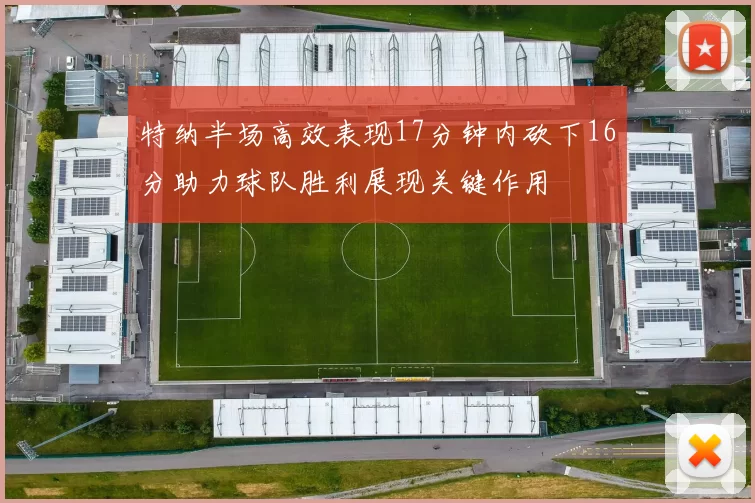 特纳半场高效表现17分钟内砍下16分助力球队胜利展现关键作用