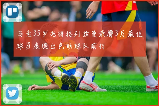 马竞35岁老将格列兹曼荣膺3月最佳球员表现出色助球队前行