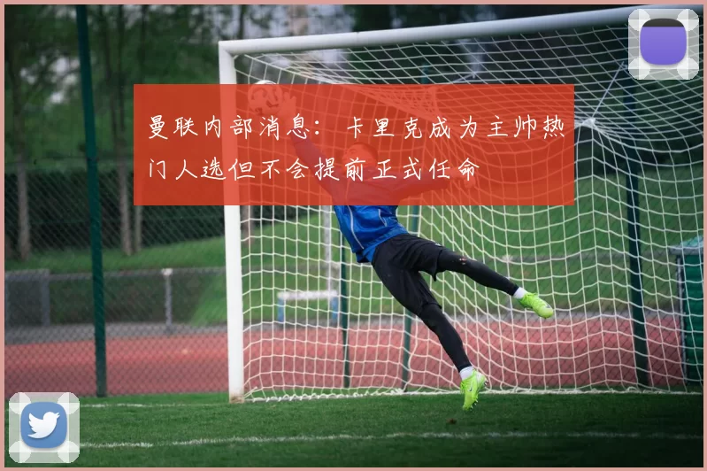 曼联内部消息：卡里克成为主帅热门人选但不会提前正式任命